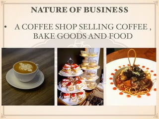 NATURE OF BUSINESS 
• A COFFEE SHOP SELLING COFFEE , 
BAKE GOODS AND FOOD 
 