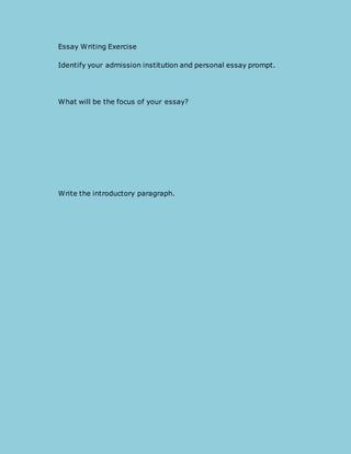 Essay Writing Exercise 
Identify your admission institution and personal essay prompt. 
What will be the focus of your essay? 
Write the introductory paragraph. 
