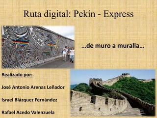 Ruta digital: Pekín - Express
Realizado por:
José Antonio Arenas Leñador
Israel Blázquez Fernández
Rafael Acedo Valenzuela
…de muro a muralla…
 