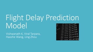 Flight Delay Prediction
Model
Vishwanath K, Viral Tarpara,
Haozhe Wang, Ling Zhou
 