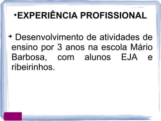 
Desenvolvimento de atividades de
ensino por 3 anos na escola Mário
Barbosa, com alunos EJA e
ribeirinhos.
•EXPERIÊNCIA PROFISSIONAL
 