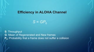 Efficiency in ALOHA Channel
S = GP0
S: Throughput
G: Mean of Regenerated and New frames
P0: Probability that a frame does not suffer a collision
 