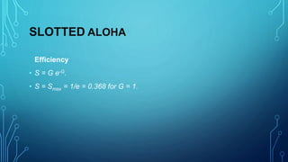 SLOTTED ALOHA
Efficiency
• S = G e-G.
• S = Smax = 1/e = 0.368 for G = 1.
 