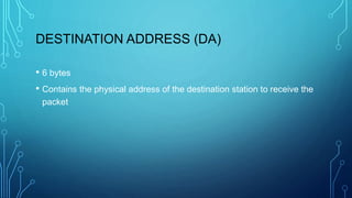 DESTINATION ADDRESS (DA)
• 6 bytes
• Contains the physical address of the destination station to receive the
packet
 
