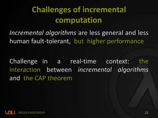 Challenges of incremental
computation
Incremental algorithms are less general and less
human fault-tolerant, but higher performance
Challenge in a real-time context: the
interaction between incremental algorithms
and the CAP theorem
BIS2013-RGB GROUP 11
 