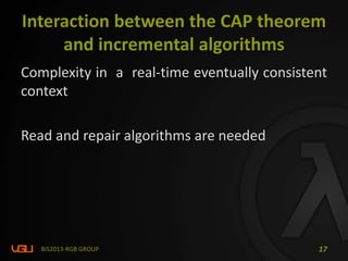 Complexity in a real-time eventually consistent
context
Read and repair algorithms are needed
BIS2013-RGB GROUP 17
Interaction between the CAP theorem
and incremental algorithms
 