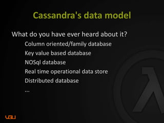 Cassandra's data model
What do you have ever heard about it?
Column oriented/family database
Key value based database
NOSql database
Real time operational data store
Distributed database
...
 