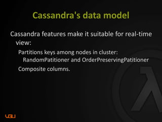 Cassandra's data model
Cassandra features make it suitable for real-time
view:
Partitions keys among nodes in cluster:
RandomPatitioner and OrderPreservingPatitioner
Composite columns.
 