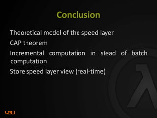 Conclusion
Theoretical model of the speed layer
CAP theorem
Incremental computation in stead of batch
computation
Store speed layer view (real-time)
 