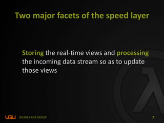 Two major facets of the speed layer
Storing the real-time views and processing
the incoming data stream so as to update
those views
BIS2013-RGB GROUP 7
 