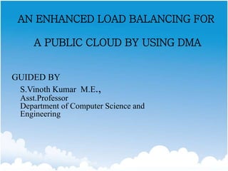 AN ENHANCED LOAD BALANCING FOR
A PUBLIC CLOUD BY USING DMA
GUIDED BY
S.Vinoth Kumar M.E.,
Asst.Professor
Department of Computer Science and
Engineering
 