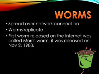 • Spread over network connection
• Worms replicate
• First worm released on the Internet was
called Morris worm, it was released on
Nov 2, 1988.
 