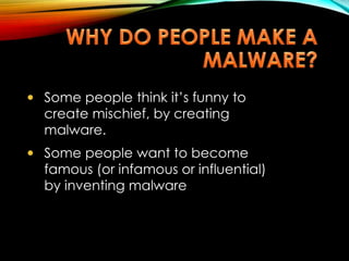  Some people think it’s funny to
create mischief, by creating
malware.
 Some people want to become
famous (or infamous or influential)
by inventing malware
 