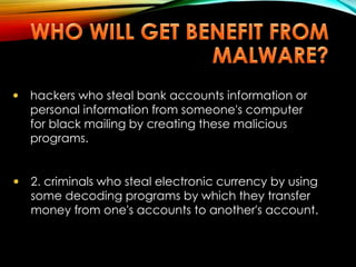  hackers who steal bank accounts information or
personal information from someone's computer
for black mailing by creating these malicious
programs.
 2. criminals who steal electronic currency by using
some decoding programs by which they transfer
money from one's accounts to another's account.
 