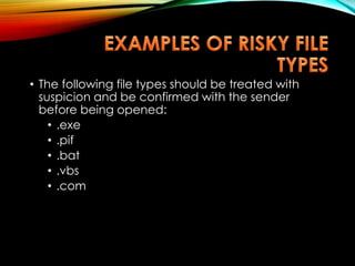 • The following file types should be treated with
suspicion and be confirmed with the sender
before being opened:
• .exe
• .pif
• .bat
• .vbs
• .com
 