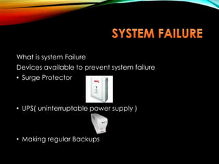 What is system Failure
Devices available to prevent system failure
• Surge Protector
• UPS( uninterruptable power supply )
• Making regular Backups
 
