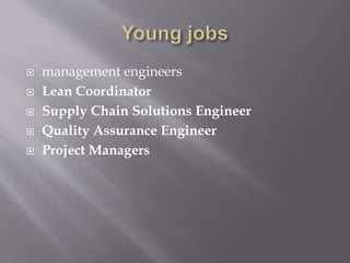  management engineers
 Lean Coordinator
 Supply Chain Solutions Engineer
 Quality Assurance Engineer
 Project Managers
 