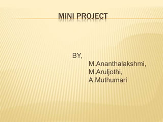 MINI PROJECT
BY,
M.Ananthalakshmi,
M.Aruljothi,
A.Muthumari
 