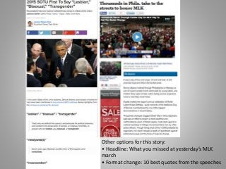 Other options for this story:
• Headline: What you missed at yesterday’s MLK
march
• Format change: 10 best quotes from the speeches
 