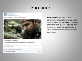 Facebook
Why it works: Stu has built a
community of people who expect to
see his stories on Facebook. Through
consistent and genuine posting, he’s
built an audience who will click on
what he shares because he’s earned
their trust.
 