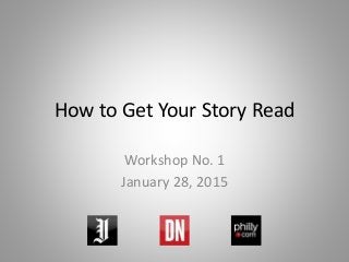 How to Get Your Story Read
Workshop No. 1
January 28, 2015
 