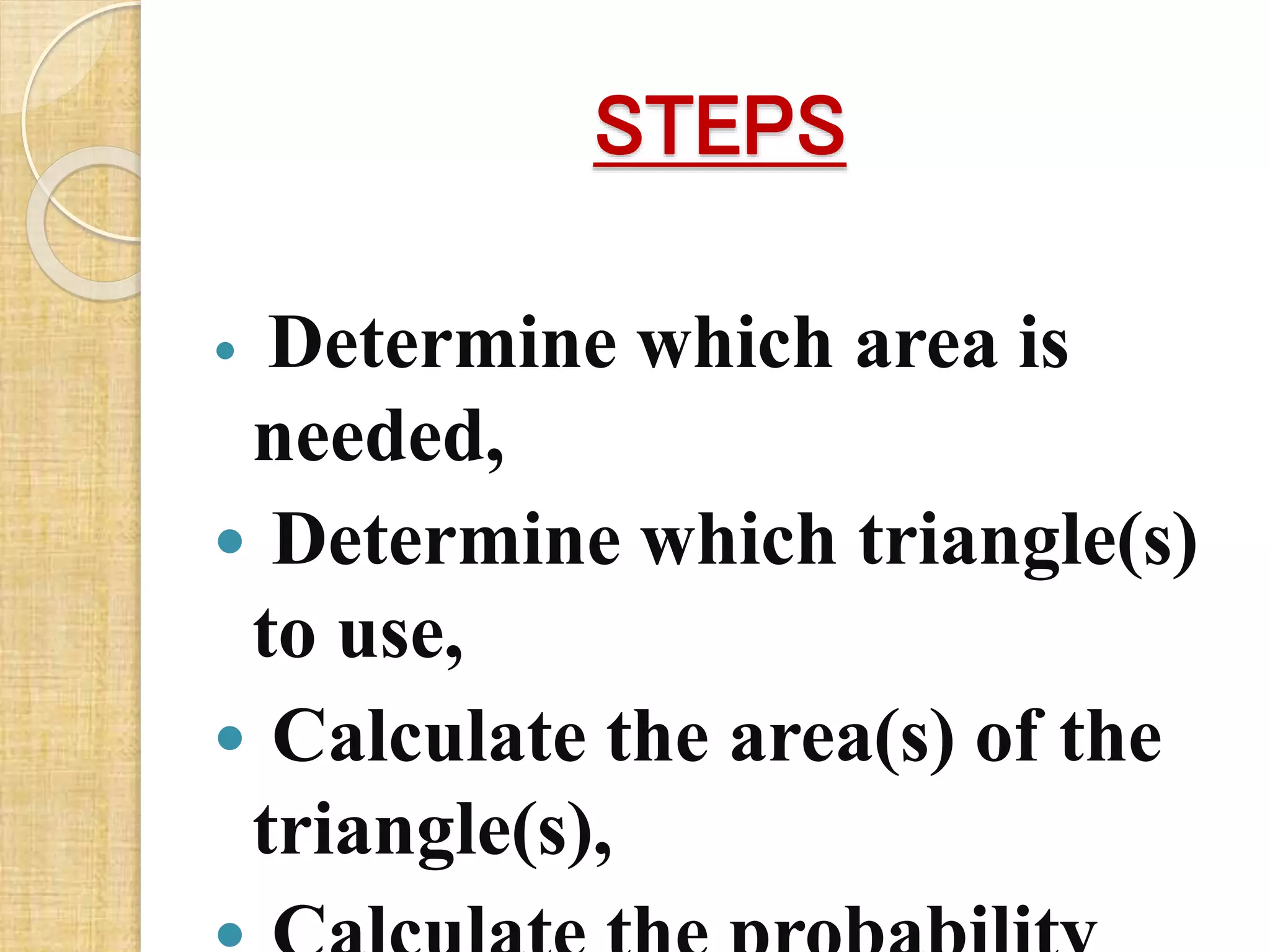 STEPS
 Determine which area is
needed,
 Determine which triangle(s)
to use,
 Calculate the area(s) of the
triangle(s),
 