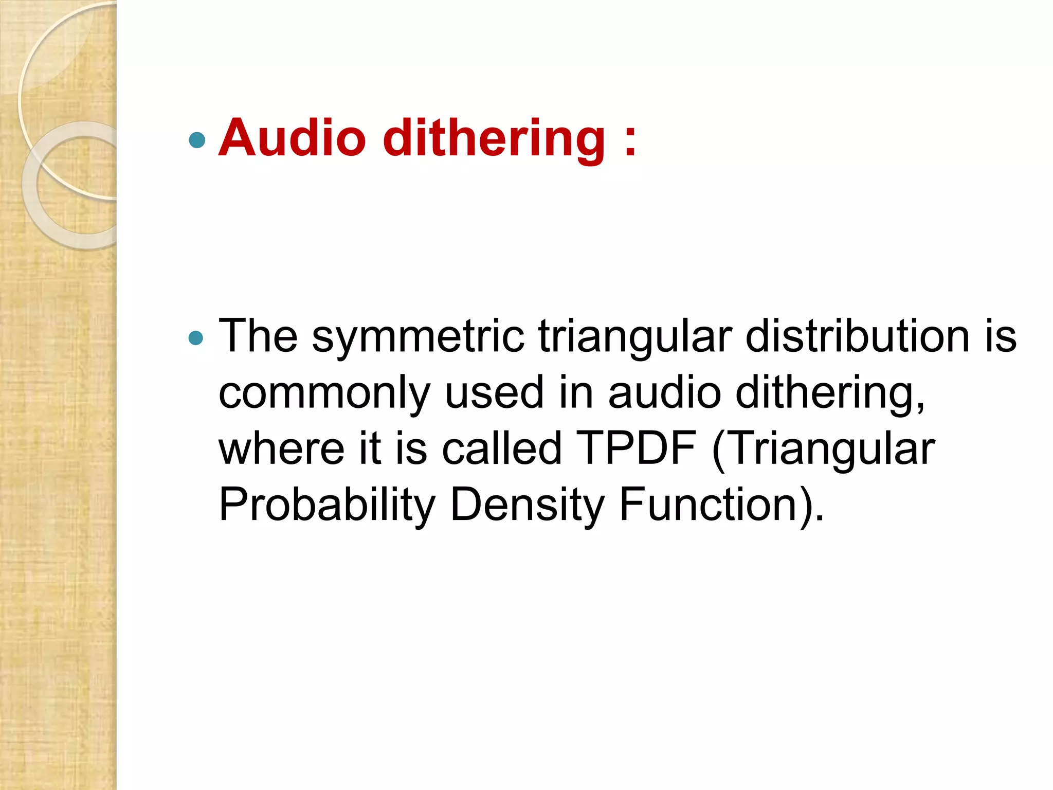  Audio dithering :
 The symmetric triangular distribution is
commonly used in audio dithering,
where it is called TPDF (Triangular
Probability Density Function).
 