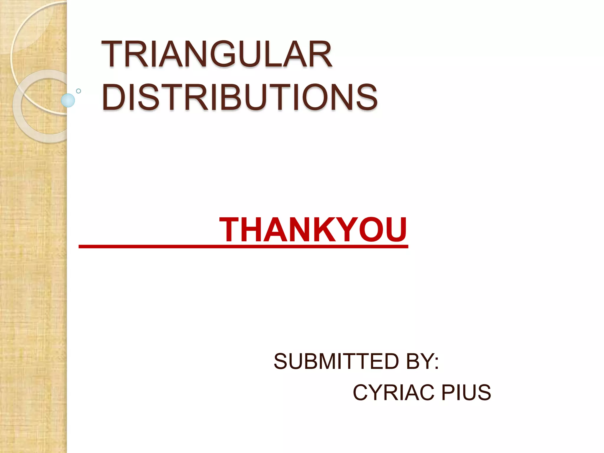 TRIANGULAR
DISTRIBUTIONS
THANKYOU
SUBMITTED BY:
CYRIAC PIUS
 