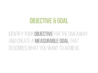 OBJECTIVE & Goal
IDENTIFY YOUR objective for the giveaway
and create a MEASURABLE goal THAT
Describes what you want to ach...