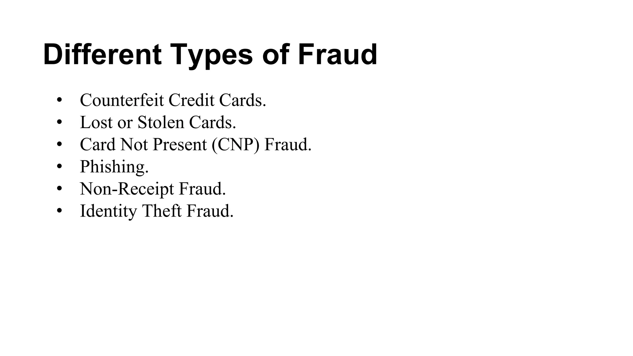 Different Types of Fraud
• Counterfeit Credit Cards.
• Lost or Stolen Cards.
• Card Not Present (CNP) Fraud.
• Phishing.
• Non-Receipt Fraud.
• Identity Theft Fraud.
 