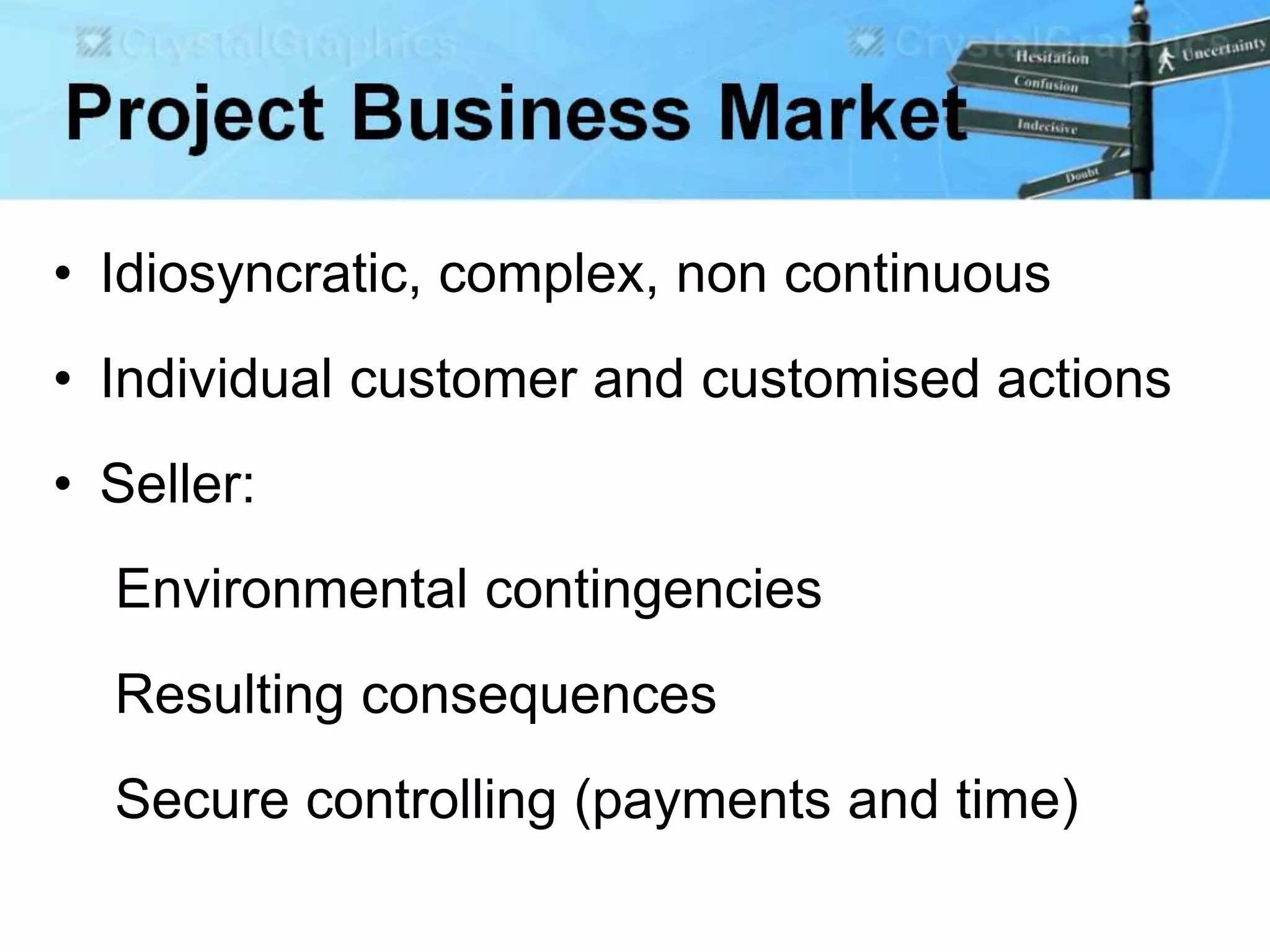 • Idiosyncratic, complex, non continuous
• Individual customer and customised actions
• Seller:
Environmental contingencies
Resulting consequences
Secure controlling (payments and time)
 