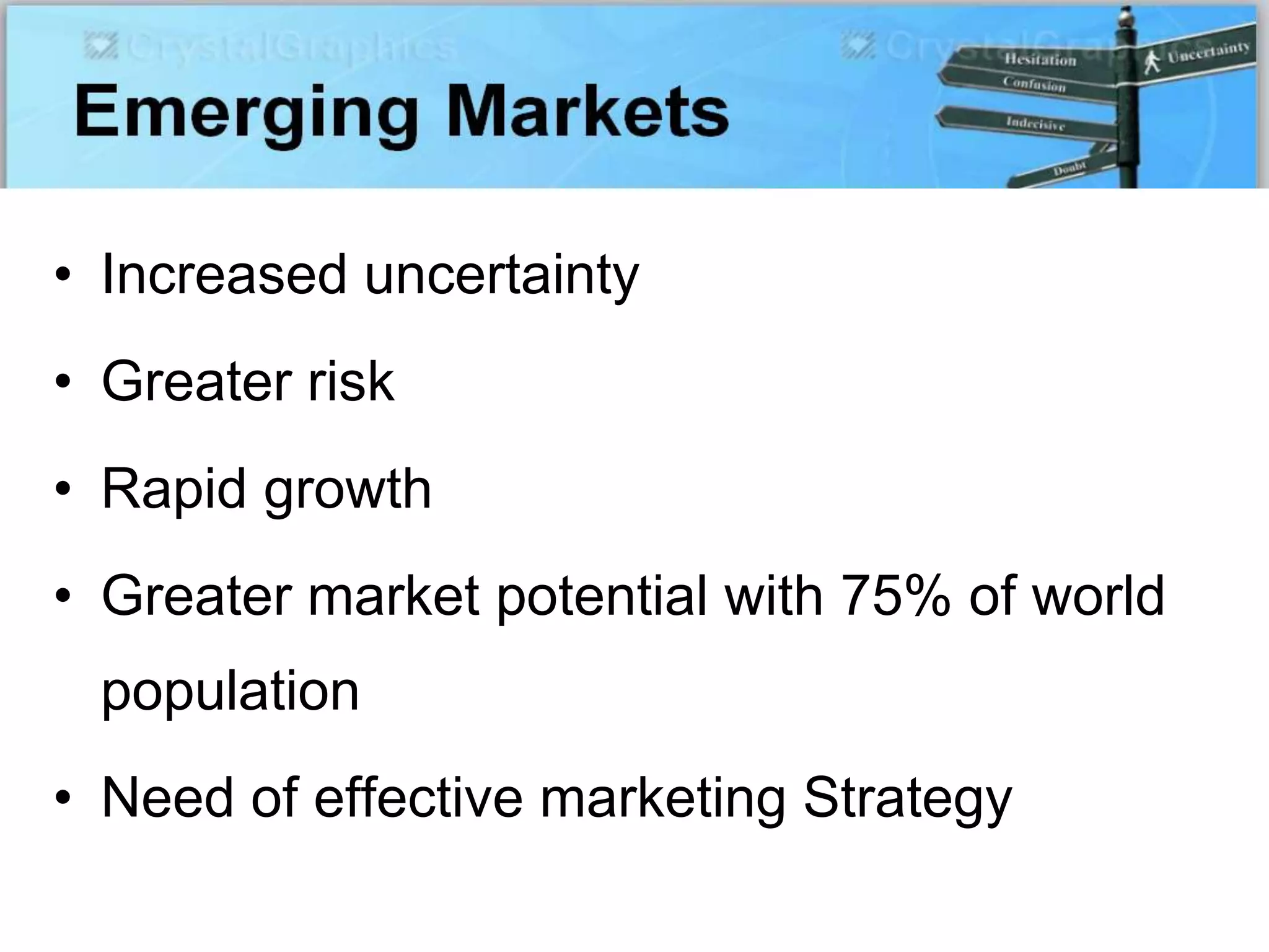 • Increased uncertainty
• Greater risk
• Rapid growth
• Greater market potential with 75% of world
population
• Need of effective marketing Strategy
 
