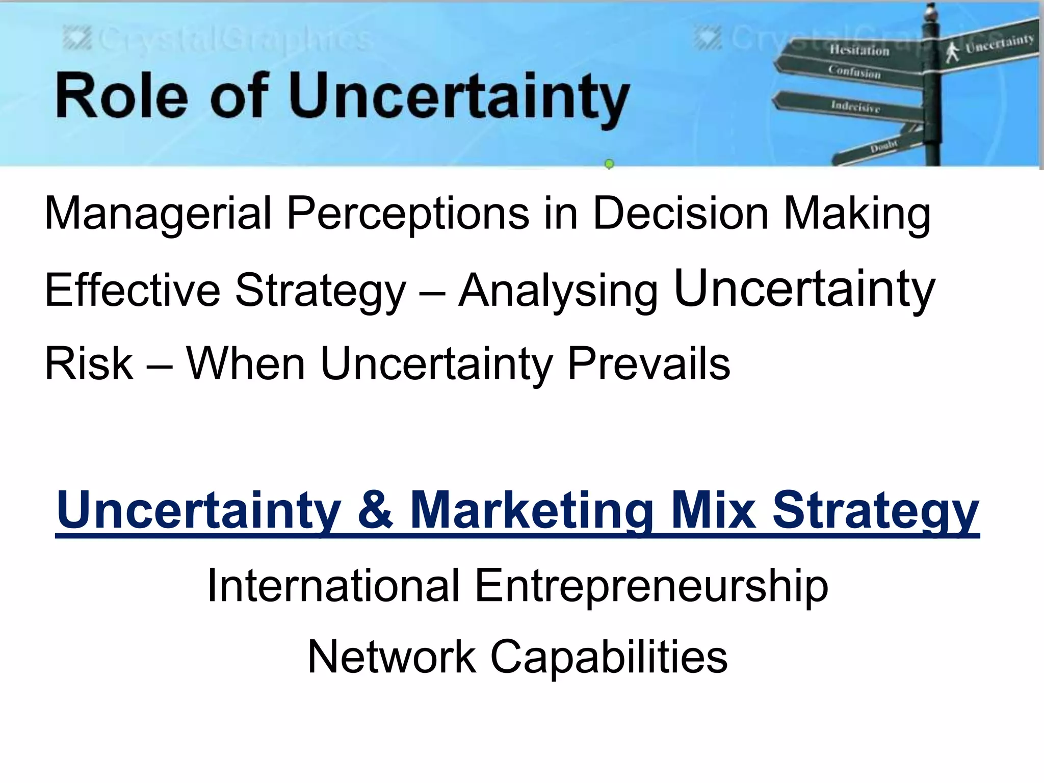 Managerial Perceptions in Decision Making
Effective Strategy – Analysing Uncertainty
Risk – When Uncertainty Prevails
Uncertainty & Marketing Mix Strategy
International Entrepreneurship
Network Capabilities
 