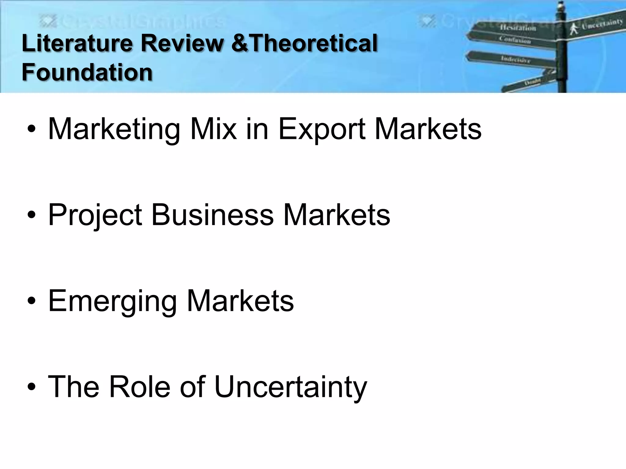 Literature Review &Theoretical
Foundation
• Marketing Mix in Export Markets
• Project Business Markets
• Emerging Markets
• The Role of Uncertainty
 