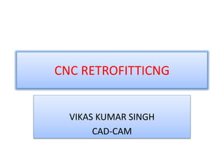 CNC RETROFITTICNG
VIKAS KUMAR SINGH
CAD-CAM
 