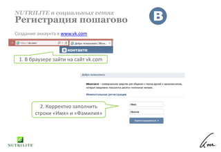 Создание аккаунта в www.vk.com
NUTRILITE в социальных сетях
Регистрация пошагово
1. В браузере зайти на сайт vk.com
2. Корректно заполнить
строки «Имя» и «Фамилия»
 