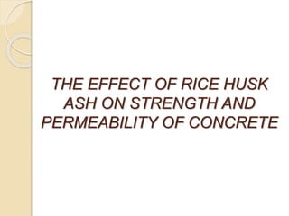 THE EFFECT OF RICE HUSK
ASH ON STRENGTH AND
PERMEABILITY OF CONCRETE
 