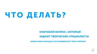 ЧТО ДЕЛАТЬ?
КЛЮЧЕВОЙ ВОПРОС, КОТОРЫЙ
ЗАДАЮТ ТВОРЧЕСКИЕ СПЕЦИАЛИСТЫ
КАКИЕ КАЧАТЬ МЫШЦЫ? КАК РАЗВИВАТЬСЯ? ЧЕМУ УЧИТЬСЯ?
 