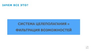 СИСТЕМА ЦЕЛЕПОЛАГАНИЯ =
ФИЛЬТРАЦИЯ ВОЗМОЖНОСТЕЙ
ЗАЧЕМ ВСЕ ЭТО?
 