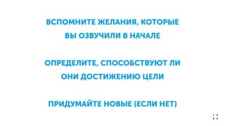 ВСПОМНИТЕ ЖЕЛАНИЯ, КОТОРЫЕ
ВЫ ОЗВУЧИЛИ В НАЧАЛЕ
!
ОПРЕДЕЛИТЕ, СПОСОБСТВУЮТ ЛИ
ОНИ ДОСТИЖЕНИЮ ЦЕЛИ
!
ПРИДУМАЙТЕ НОВЫЕ (ЕСЛИ НЕТ)
 