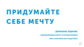 ПРИДУМАЙТЕ
СЕБЕ МЕЧТУ
ДОМАШНЕЕ ЗАДАНИЕ:
СФОРМУЛИРОВАТЬ МЕЧТУ И СПРОЕКТИРОВАТЬ
МИР, В КОТОРОМ ОНА СУЩЕСТВУЕТ
 