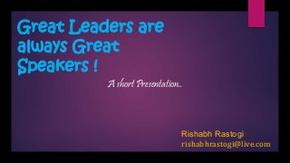 Great Leaders are
always Great
Speakers !
A short Presentation..
Rishabh Rastogi
rishabhrastogi@live.com
 