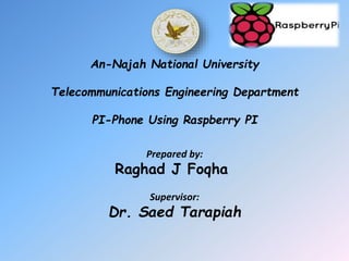 An-Najah National University
Telecommunications Engineering Department
PI-Phone Using Raspberry PI
Prepared by:
Raghad J Foqha
Supervisor:
Dr. Saed Tarapiah
 