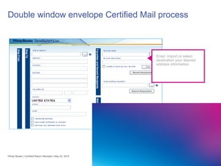 12
Double window envelope Certified Mail process
Enter, import or select
destination your desired
address information.
Pitney Bowes | Certified Return Receipts | May 22, 2015
 