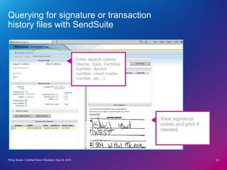 Querying for signature or transaction
history files with SendSuite
23
Enter search criteria
(Name, Date, Certified
number, docket
number, client matter
number, etc...).
View signature
online and print if
needed.
Pitney Bowes | Certified Return Receipts | May 22, 2015
 