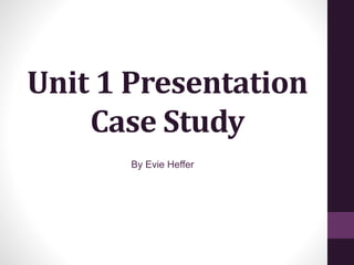 Unit 1 Presentation
Case Study
By Evie Heffer
 