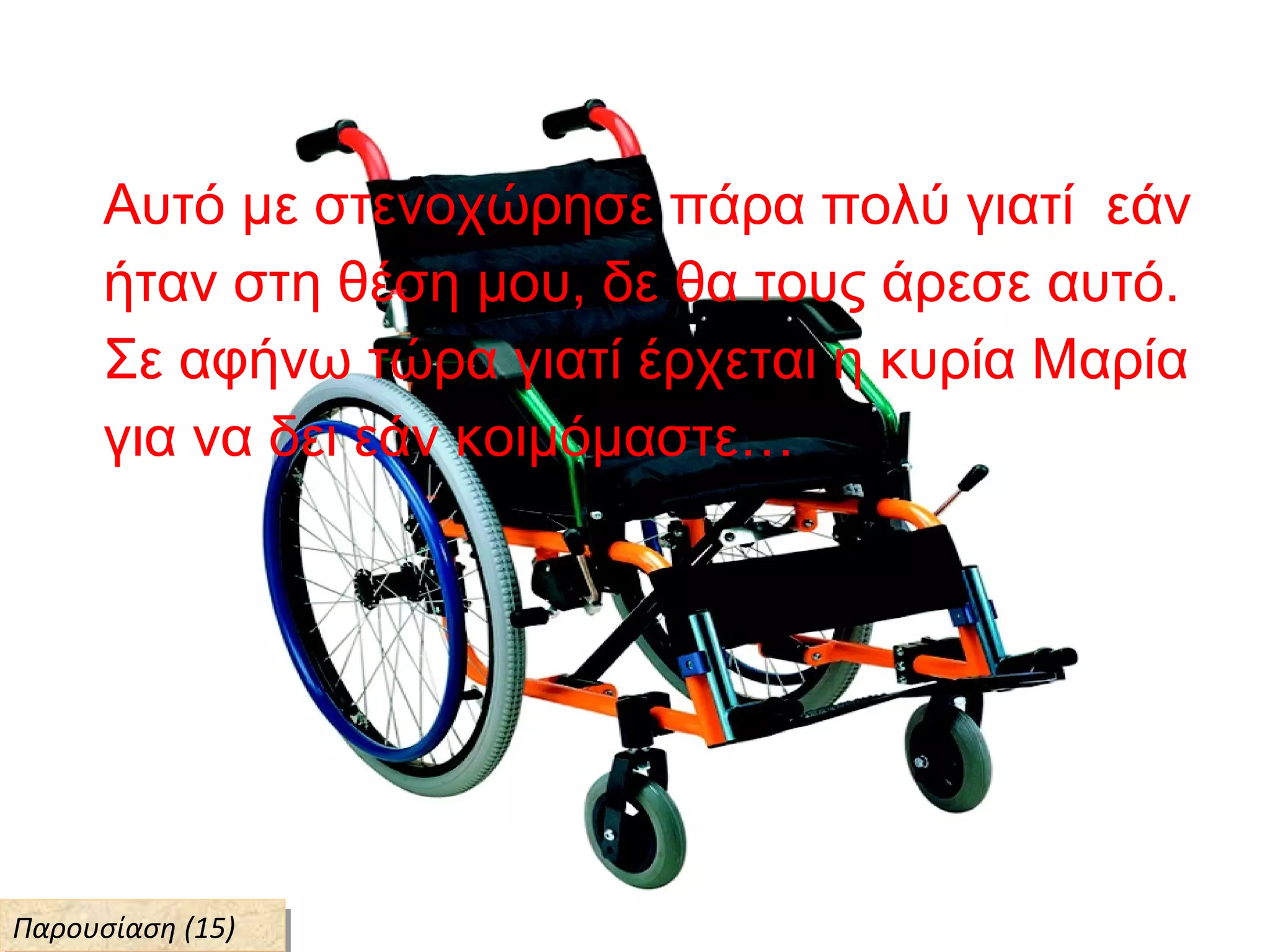 Αυτό με στενοχώρησε πάρα πολύ γιατί εάν
ήταν στη θέση μου, δε θα τους άρεσε αυτό.
Σε αφήνω τώρα γιατί έρχεται η κυρία Μαρία
για να δει εάν κοιμόμαστε…
Παρουσίαση (15)Παρουσίαση (15)
 