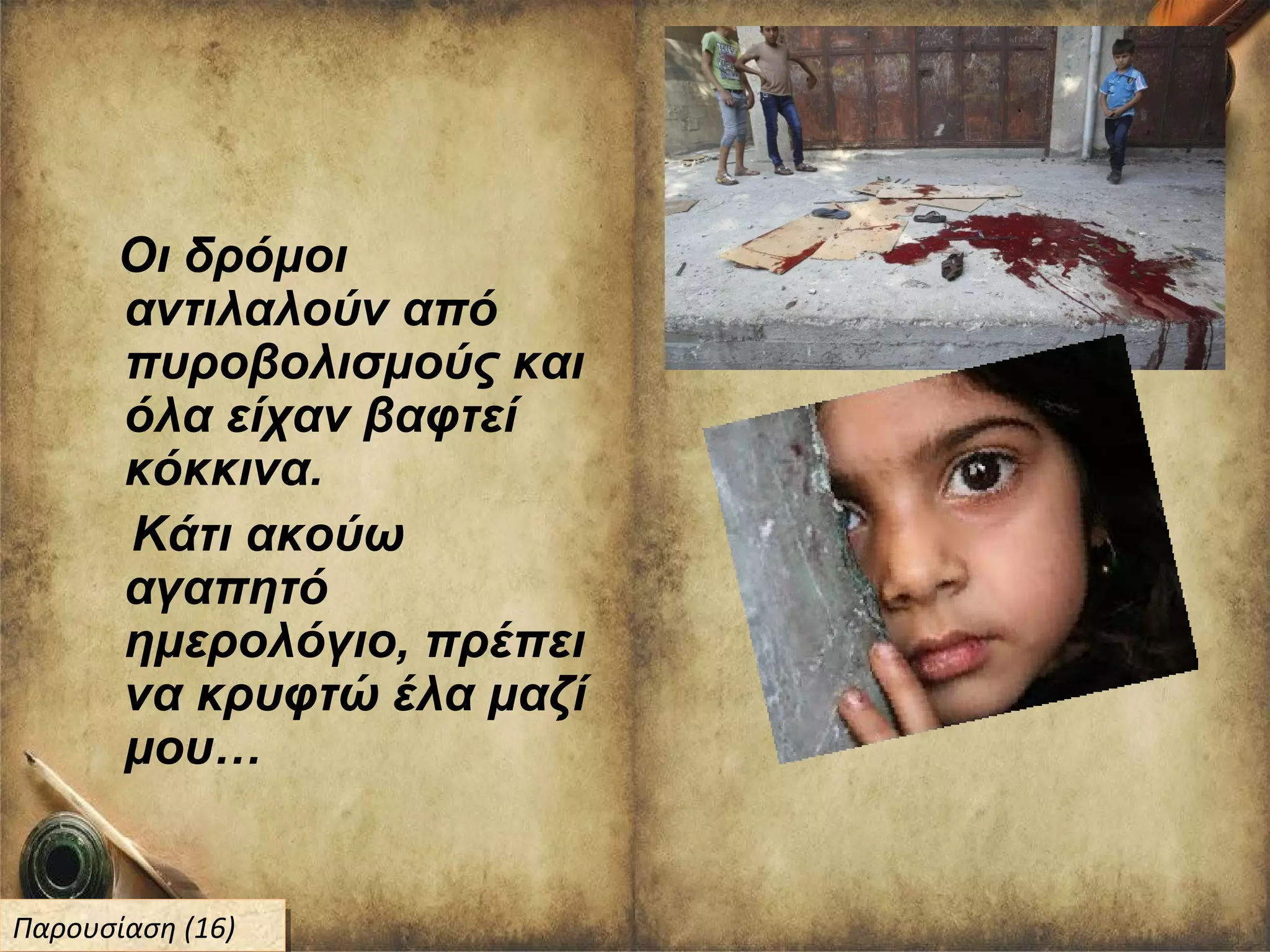 Οι δρόμοι
αντιλαλούν από
πυροβολισμούς και
όλα είχαν βαφτεί
κόκκινα.
Κάτι ακούω
αγαπητό
ημερολόγιο, πρέπει
να κρυφτώ έλα μαζί
μου…
Παρουσίαση (16)Παρουσίαση (16)
 