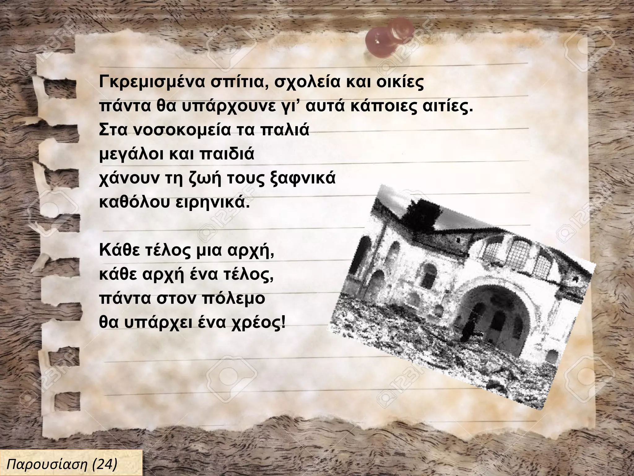 Γκρεμισμένα σπίτια, σχολεία και οικίες
πάντα θα υπάρχουνε γι’ αυτά κάποιες αιτίες.
Στα νοσοκομεία τα παλιά
μεγάλοι και παιδιά
χάνουν τη ζωή τους ξαφνικά
καθόλου ειρηνικά.
Κάθε τέλος μια αρχή,
κάθε αρχή ένα τέλος,
πάντα στον πόλεμο
θα υπάρχει ένα χρέος!
Παρουσίαση (24)Παρουσίαση (24)
 