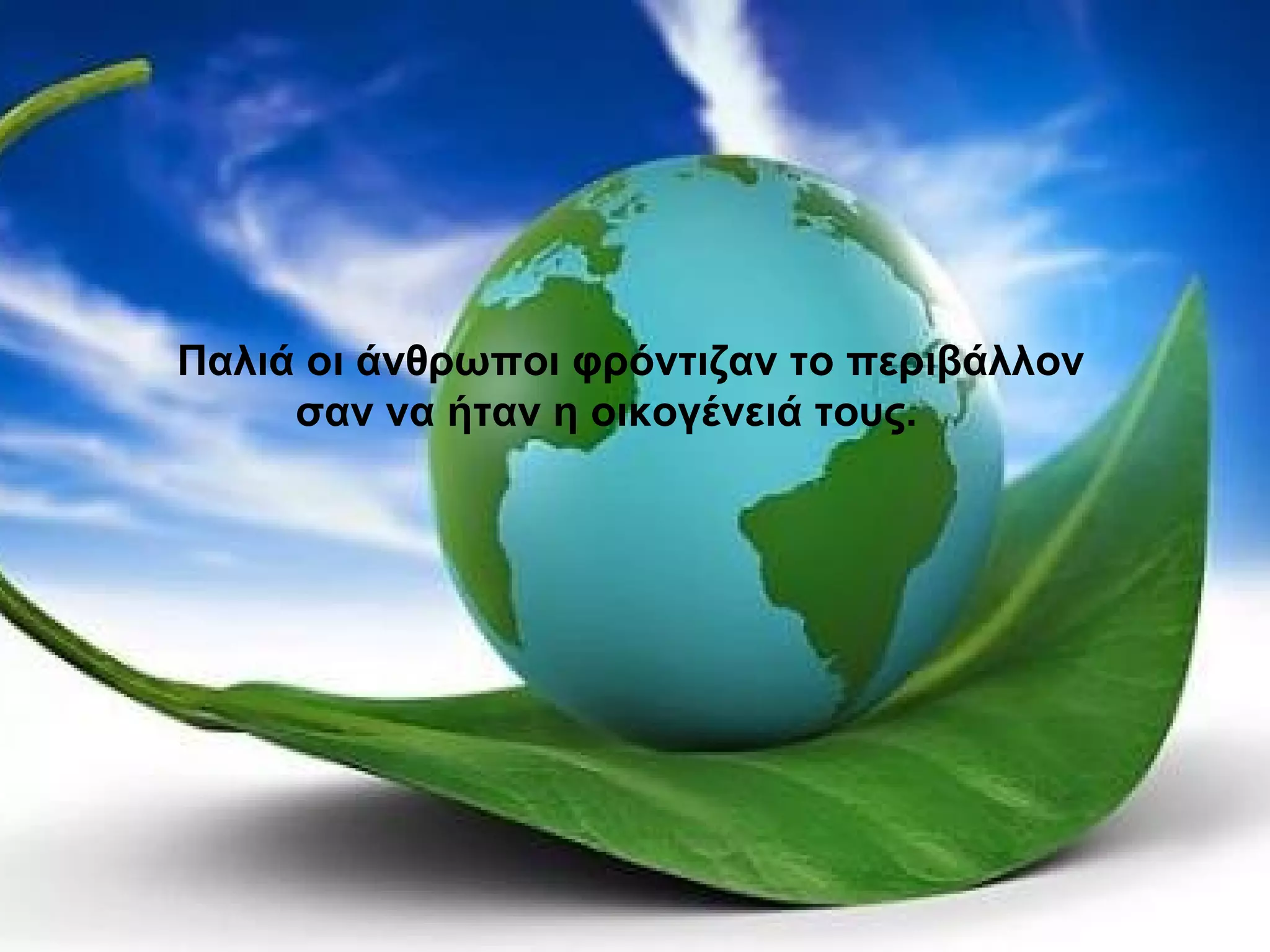 Σεβασμός στο περιβάλλον
Παλιά οι άνθρωποι φρόντιζαν το περιβάλλον
σαν να ήταν η οικογένειά τους.
 